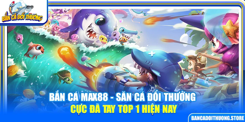 Bắn Cá Max88 – Săn Cá Đổi Thưởng Cực Đã Tay Top 1 Hiện Nay