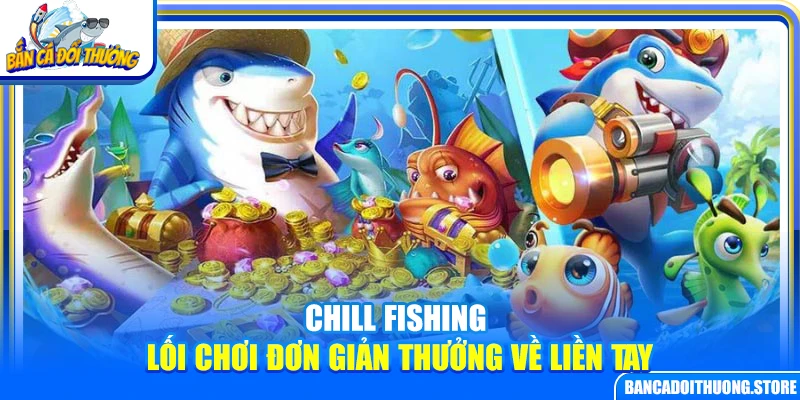 Chill Fishing – Lối Chơi Đơn Giản Thưởng Về Liền Tay