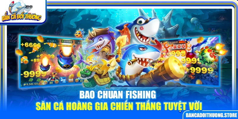 Bao Chuan Fishing – Săn Cá Hoàng Gia Chiến Thắng Tuyệt Vời