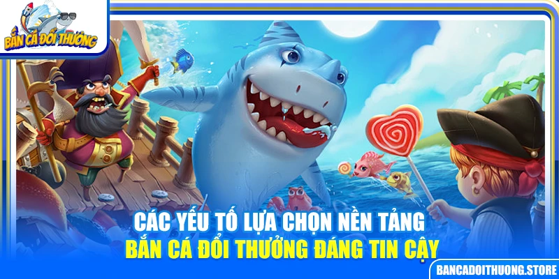 Các yếu tố lựa chọn nền tảng bắn cá đổi thưởng đáng tin cậy